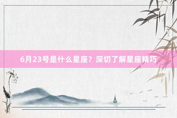 6月23号是什么星座？深切了解星座精巧